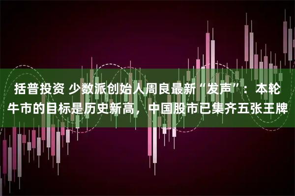 括普投资 少数派创始人周良最新“发声”：本轮牛市的目标是历史新高，中国股市已集齐五张王牌