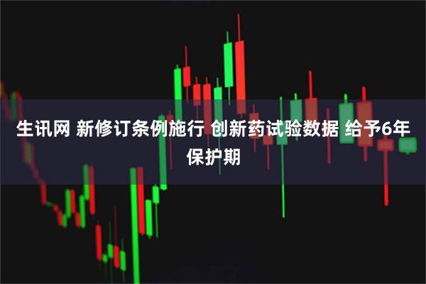 生讯网 新修订条例施行 创新药试验数据 给予6年保护期