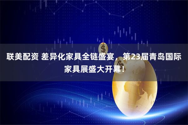 联美配资 差异化家具全链盛宴，第23届青岛国际家具展盛大开幕！