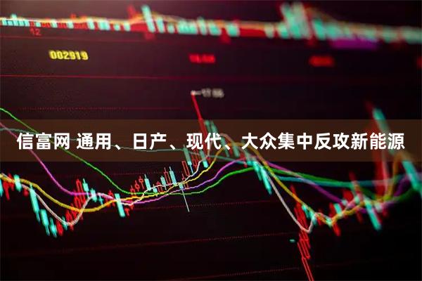 信富网 通用、日产、现代、大众集中反攻新能源